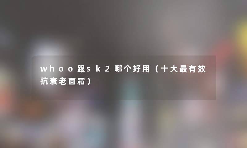 whoo跟sk2哪个好用（一些有效抗衰老面霜）