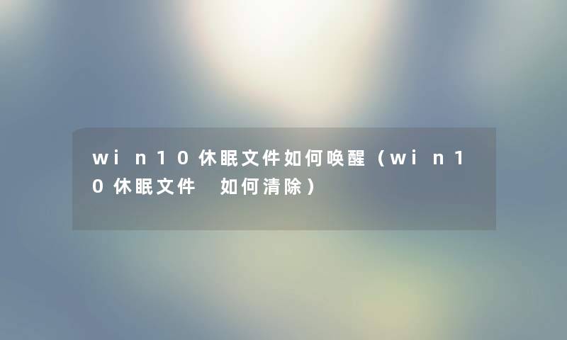 win10休眠文件如何唤醒（win10休眠文件 如何清除）