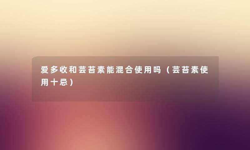 爱多收和芸苔素能混合使用吗（芸苔素使用十忌）