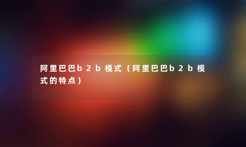 阿里巴巴b2b模式（阿里巴巴b2b模式的特点）