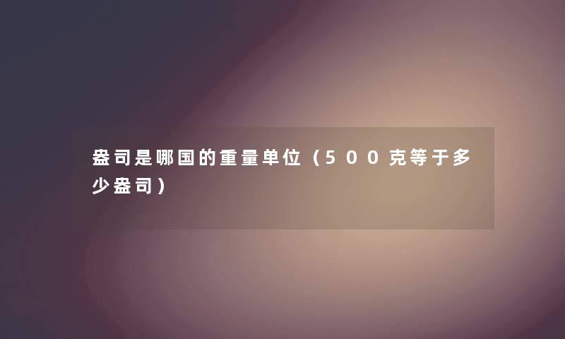 盎司是哪国的重量单位（500克等于多少盎司）