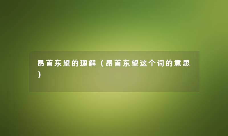 昂首东望的理解（昂首东望这个词的意思）