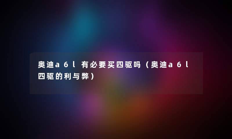 奥迪a6l有必要买四驱吗（奥迪a6l四驱的利与弊）