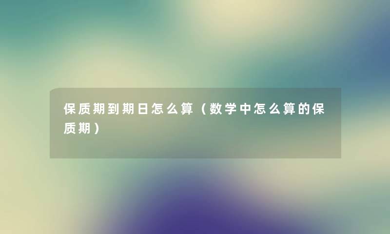 保质期到期日怎么算（数学中怎么算的保质期）