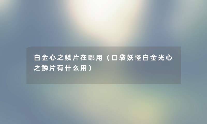 白金心之鳞片在哪用（口袋妖怪白金光心之鳞片有什么用）