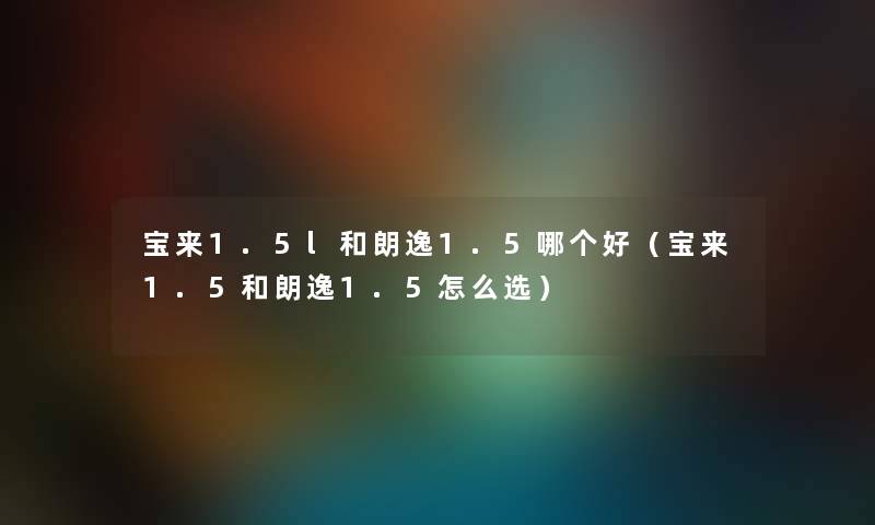 宝来1.5l和朗逸1.5哪个好（宝来1.5和朗逸1.5怎么选）