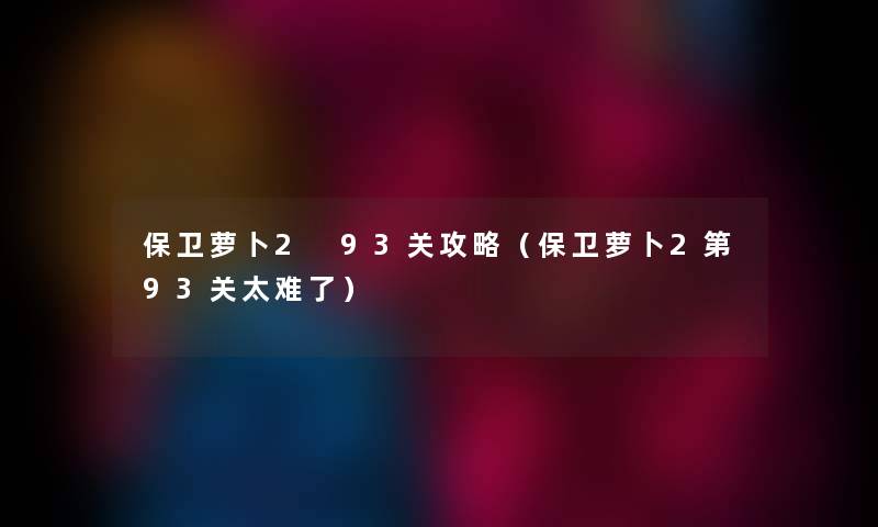 保卫萝卜2 93关攻略（保卫萝卜2第93关太难了）
