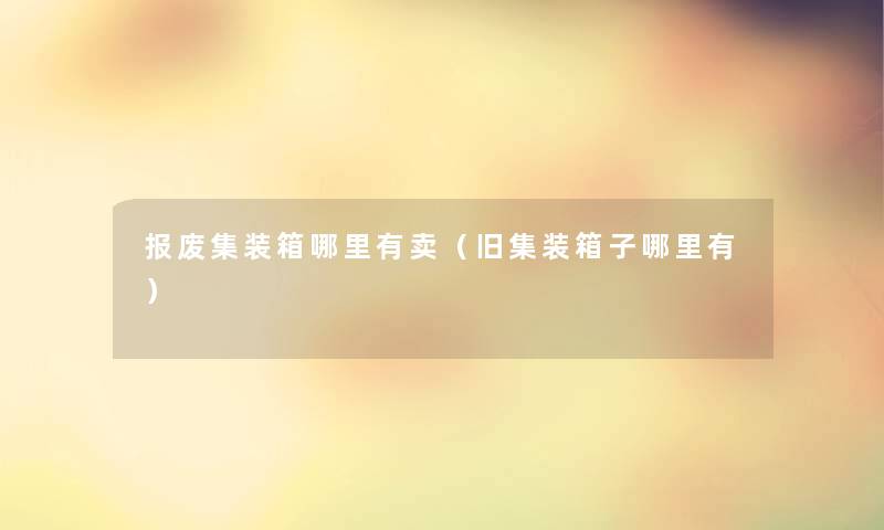 报废集装箱哪里有卖（旧集装箱子哪里有）