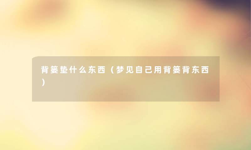 背篓垫什么东西（梦见自己用背篓背东西）