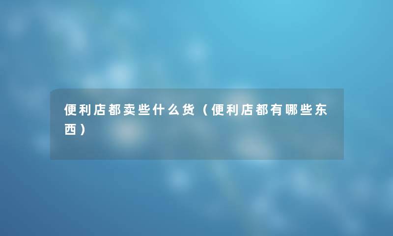 便利店都卖些什么货（便利店都有哪些东西）