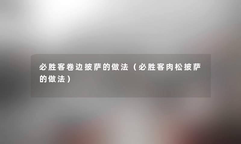 必胜客卷边披萨的做法（必胜客肉松披萨的做法）