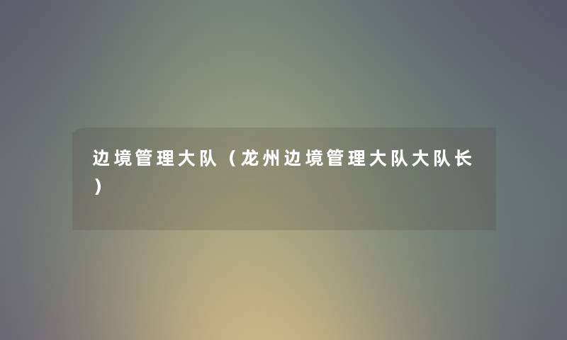 边境管理大队（龙州边境管理大队大队长）