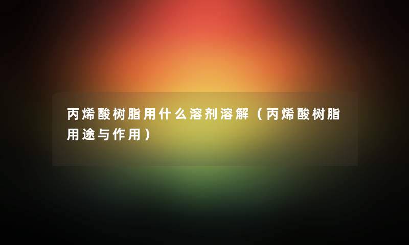 丙烯酸树脂用什么溶剂溶解（丙烯酸树脂用途与作用）