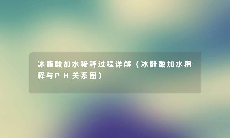 冰醋酸加水稀释过程详解（冰醋酸加水稀释与PH关系图）