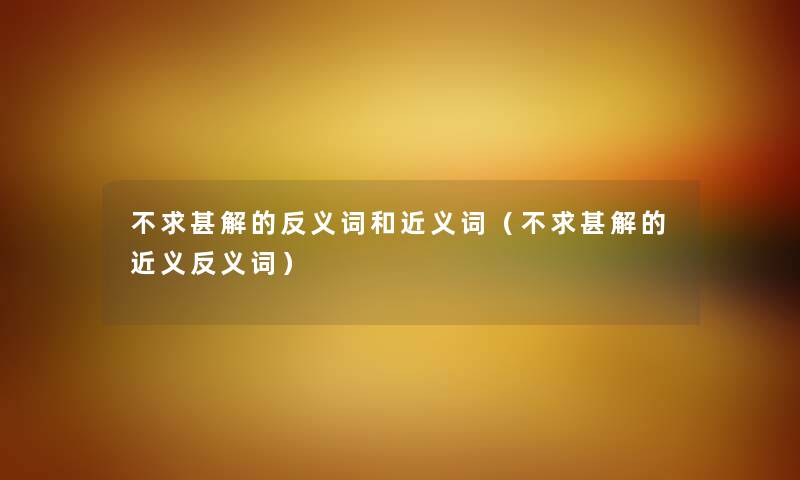 不求甚解的反义词和近义词（不求甚解的近义反义词）