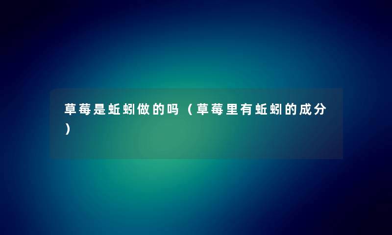 草莓是蚯蚓做的吗（草莓里有蚯蚓的成分）