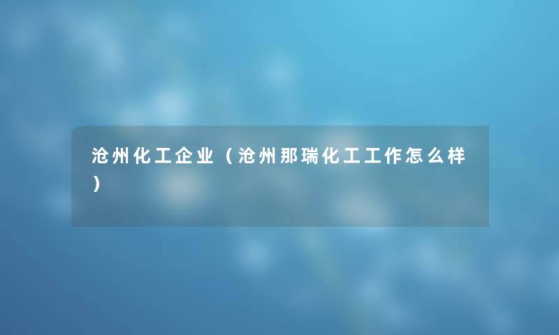 沧州化工企业（沧州那瑞化工工作怎么样）
