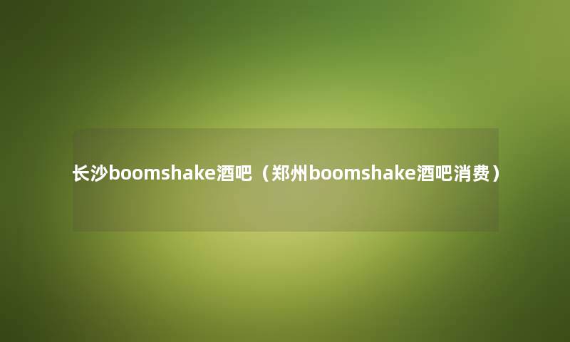 长沙boomshake酒吧（郑州boomshake酒吧消费）