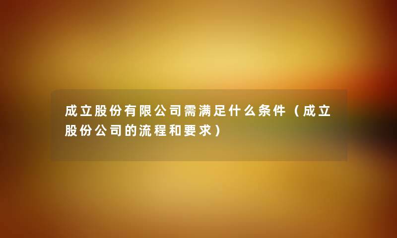 成立股份有限公司需满足什么条件（成立股份公司的流程和要求）
