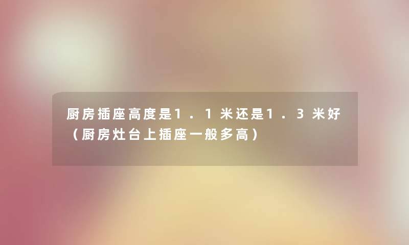 厨房插座高度是1.1米还是1.3米好（厨房灶台上插座一般多高）