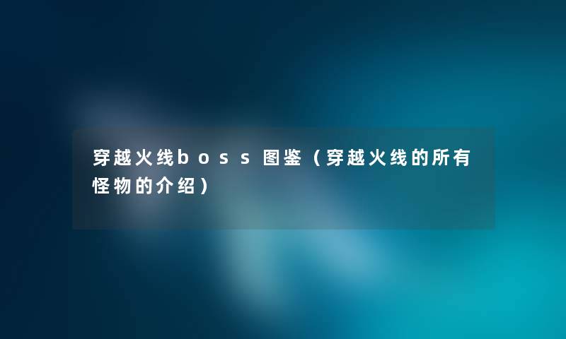 穿越火线boss讲解（穿越火线的所有怪物的介绍）