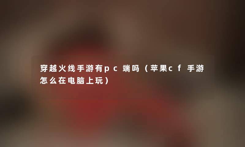穿越火线手游有pc端吗（苹果cf手游怎么在电脑上玩）