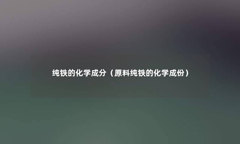 纯铁的化学成分（原料纯铁的化学成份）