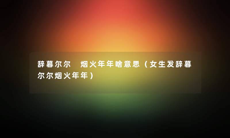 辞暮尔尔 烟火年年啥意思（女生发辞暮尔尔烟火年年）