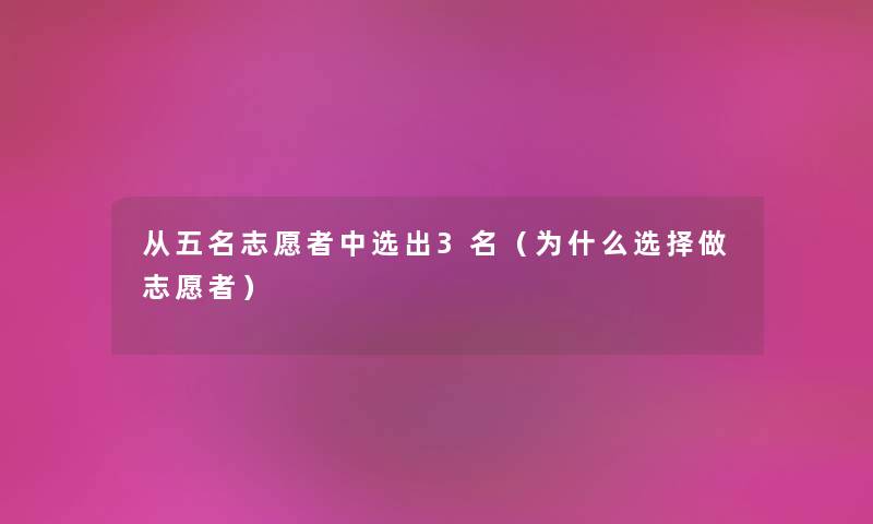 从五名志愿者中选出3名（为什么选择做志愿者）