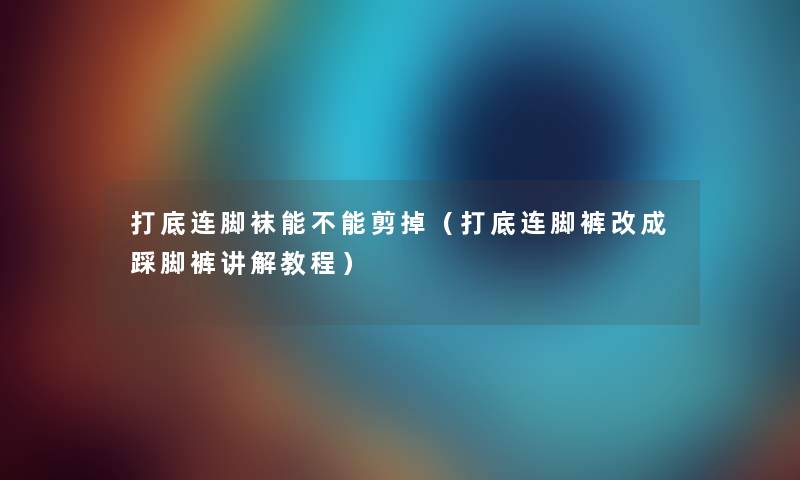打底连脚袜能不能剪掉（打底连脚裤改成踩脚裤讲解教程）
