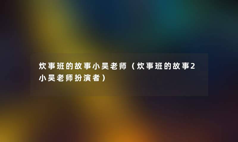 炊事班的故事小吴老师（炊事班的故事2小吴老师扮演者）