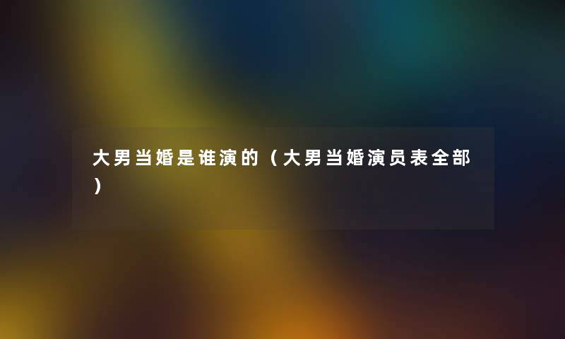大男当婚是谁演的（大男当婚演员表整理的）