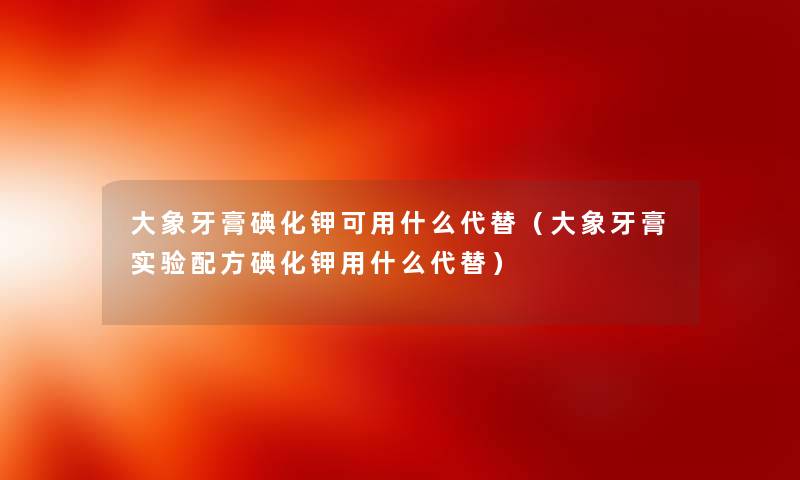 大象牙膏碘化钾可用什么代替（大象牙膏实验配方碘化钾用什么代替）