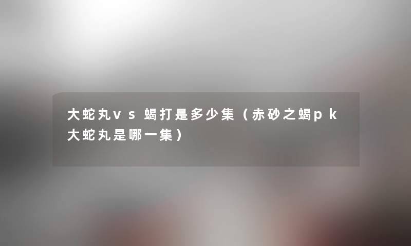 大蛇丸vs蝎打是多少集（赤砂之蝎pk大蛇丸是哪一集）