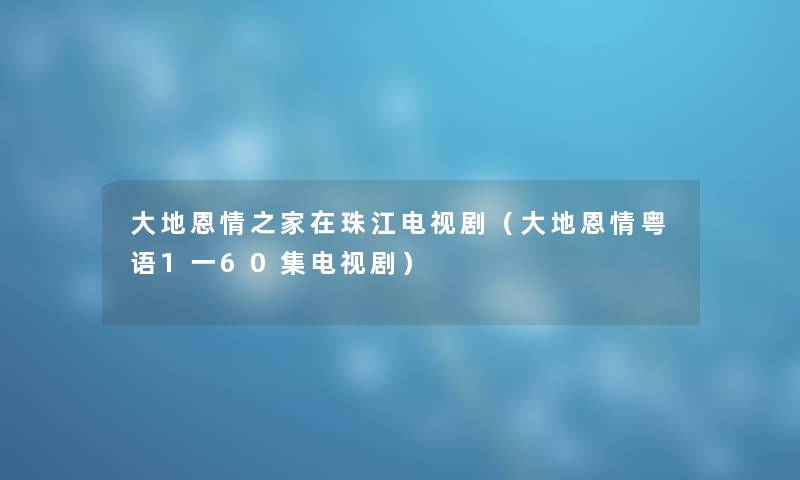 大地恩情之家在珠江电视剧（大地恩情粤语1一60集电视剧）