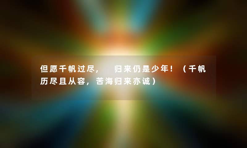 但愿千帆过尽, 归来仍是少年!（千帆历尽且从容,苦海归来亦诚）