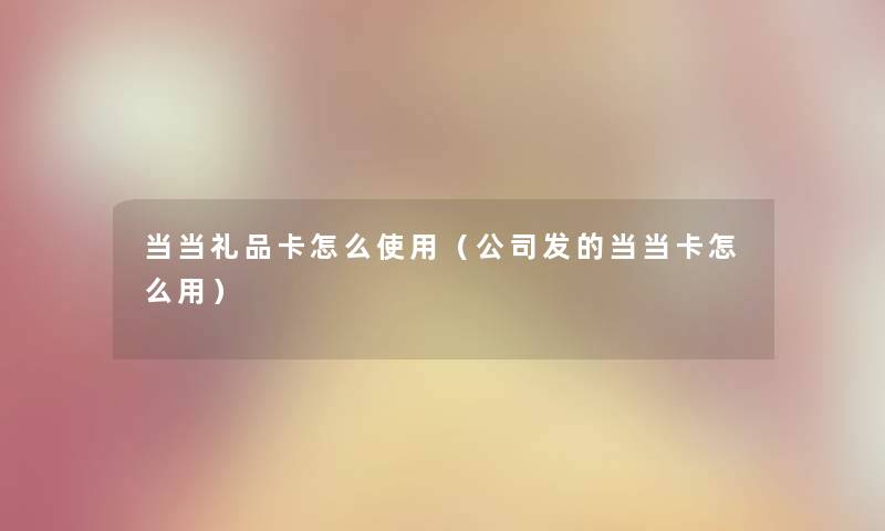 当当礼品卡怎么使用（公司发的当当卡怎么用）