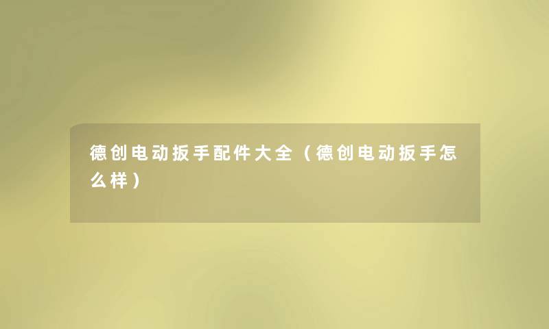 德创电动扳手配件大全（德创电动扳手怎么样）
