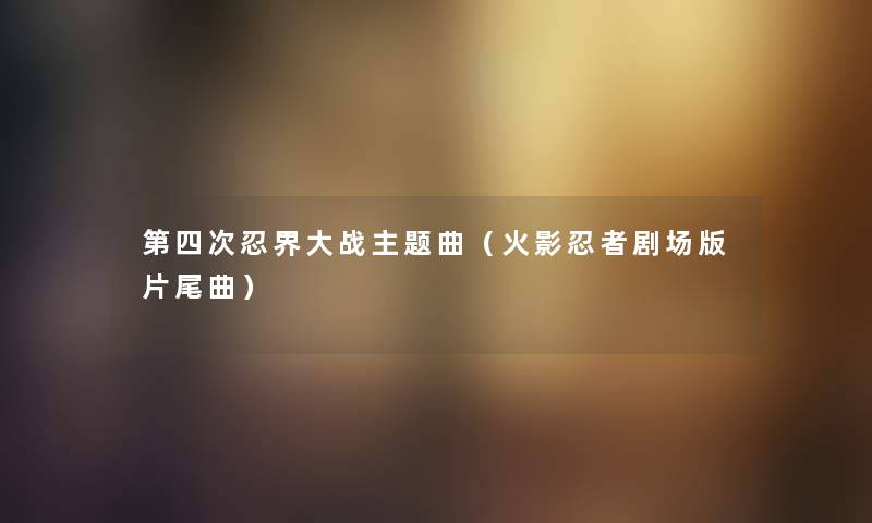 第四次忍界大战主题曲（火影忍者剧场版片尾曲）