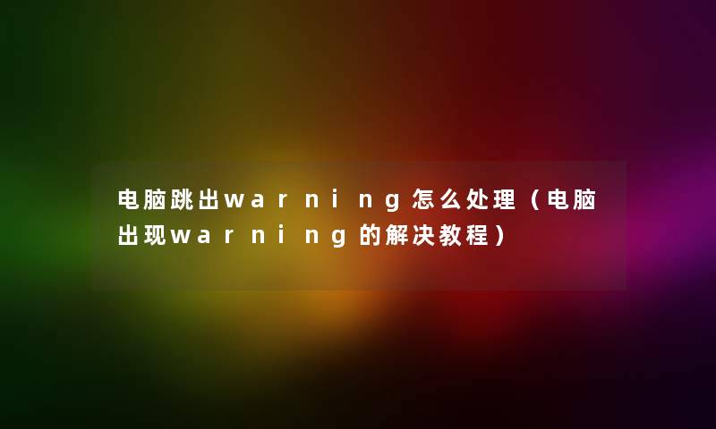 电脑跳出warning怎么处理（电脑出现warning的解决教程）