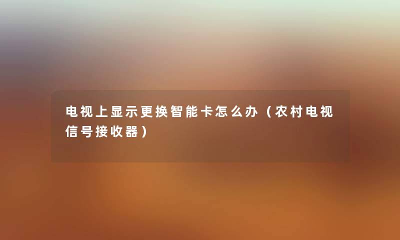 电视上显示更换智能卡怎么办（农村电视信号接收器）