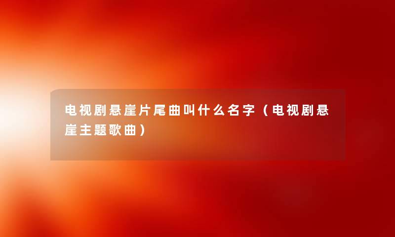 电视剧悬崖片尾曲叫什么名字（电视剧悬崖主题歌曲）