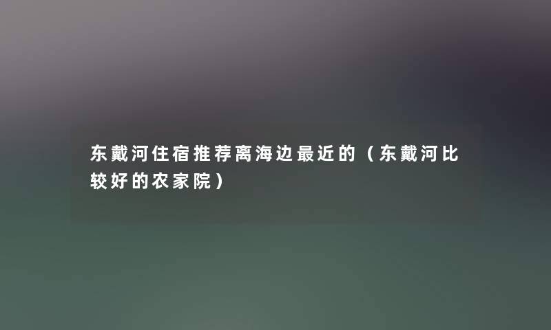 东戴河住宿推荐离海边近的（东戴河比较好的农家院）