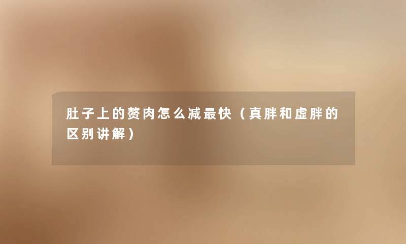 肚子上的赘肉怎么减快（真胖和虚胖的区别讲解）