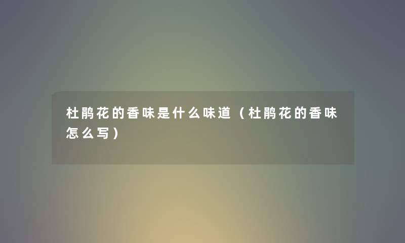 杜鹃花的香味是什么味道（杜鹃花的香味怎么写）