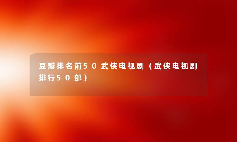 豆瓣推荐前50武侠电视剧（武侠电视剧整理几部）