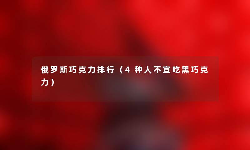 俄罗斯巧克力整理（4种人不宜吃黑巧克力）