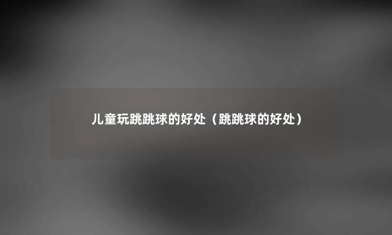 儿童玩跳跳球的好处（跳跳球的好处）