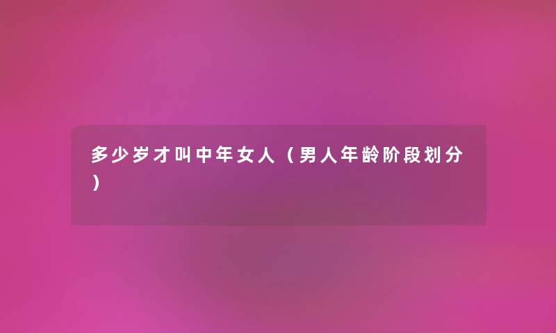 多少岁才叫中年女人（男人年龄阶段划分）