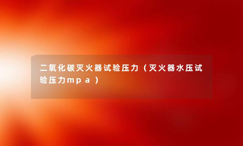 二氧化碳灭火器试验压力（灭火器水压试验压力mpa）